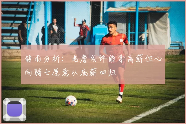 静雨分析：老詹或许能拿高薪但心向骑士愿意以底薪回归