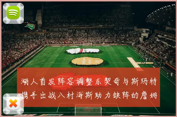 湖人首发阵容调整东契奇与斯玛特携手出战八村海斯助力缺阵的詹姆斯艾顿