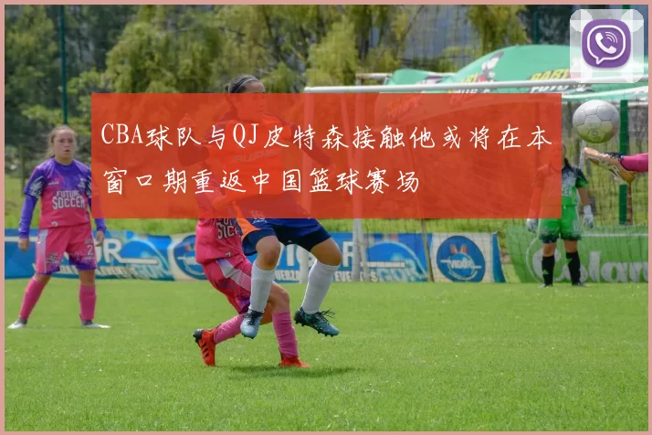 CBA球队与QJ皮特森接触他或将在本窗口期重返中国篮球赛场