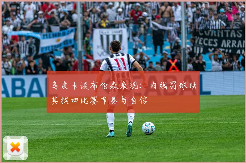 乌度卡谈布伦森表现：内线罚球助其找回比赛节奏与自信