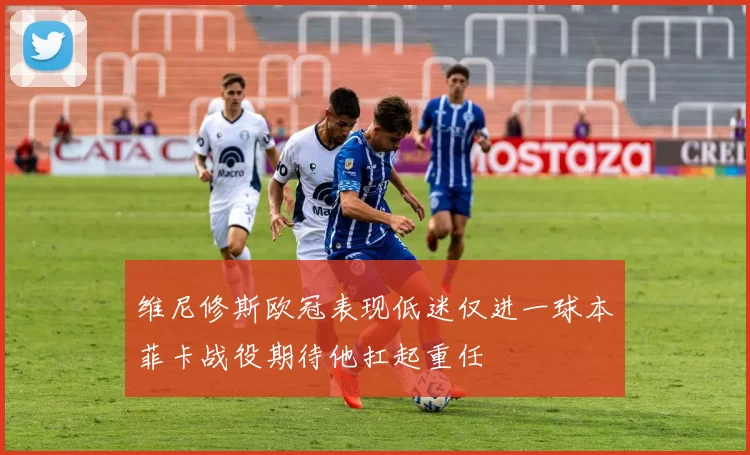 维尼修斯欧冠表现低迷仅进一球本菲卡战役期待他扛起重任