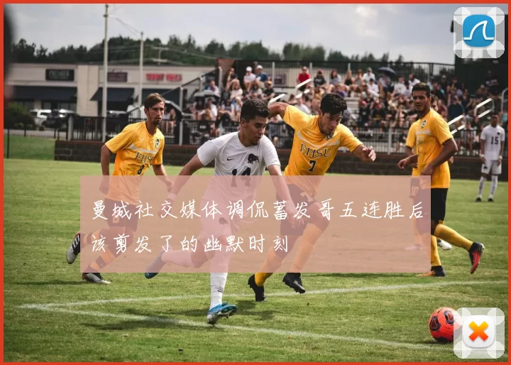 曼城社交媒体调侃蓄发哥五连胜后该剪发了的幽默时刻