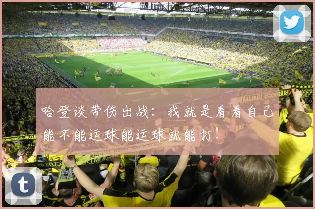 哈登谈带伤出战：我就是看看自己能不能运球能运球就能打！
