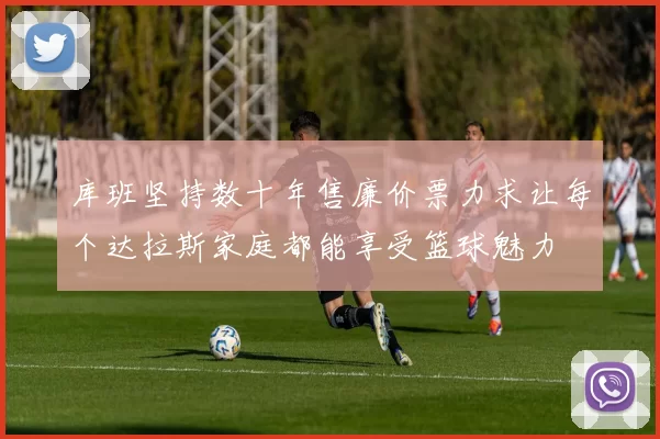 库班坚持数十年售廉价票力求让每个达拉斯家庭都能享受篮球魅力