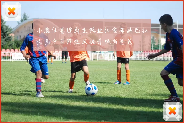 小魔仙喜迎新生佩杜拉宣布迪巴拉女儿今日降生庆祝升级当爸爸