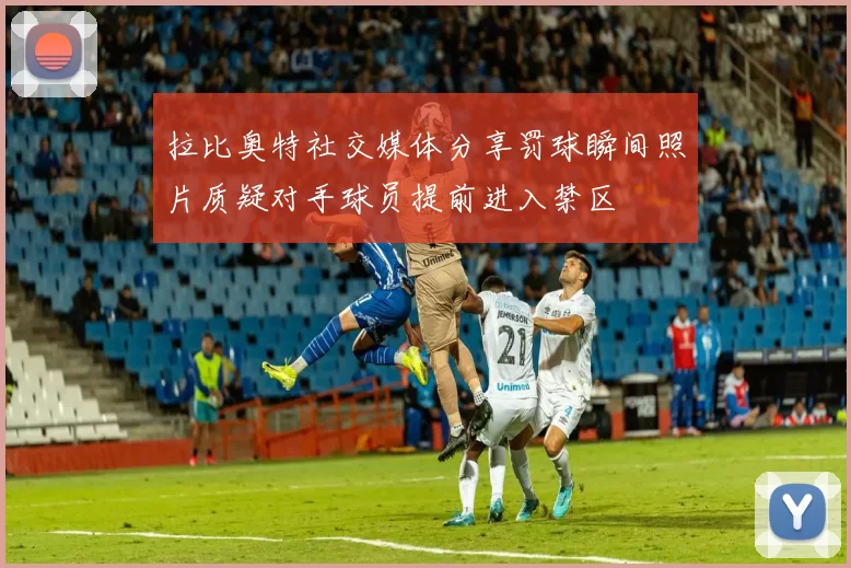 拉比奥特社交媒体分享罚球瞬间照片质疑对手球员提前进入禁区