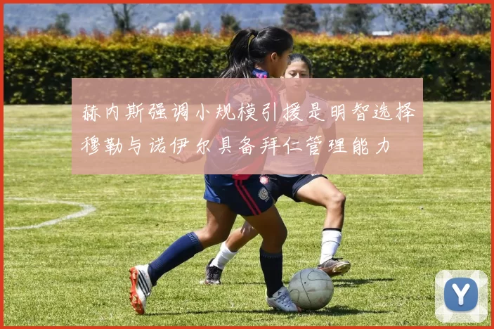 赫内斯强调小规模引援是明智选择穆勒与诺伊尔具备拜仁管理能力