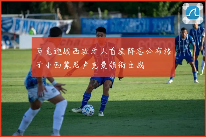 马竞迎战西班牙人首发阵容公布格子小西蒙尼卢克曼领衔出战