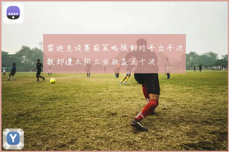 雷迪克谈赛前策略限制对手出手次数却遭太阳三分狂轰五十次