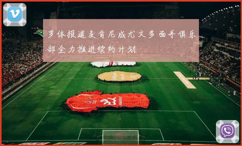罗体报道麦肯尼成尤文多面手俱乐部全力推进续约计划