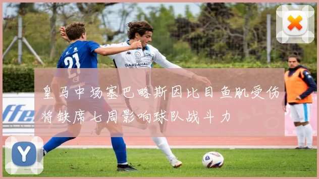 皇马中场塞巴略斯因比目鱼肌受伤将缺席七周影响球队战斗力