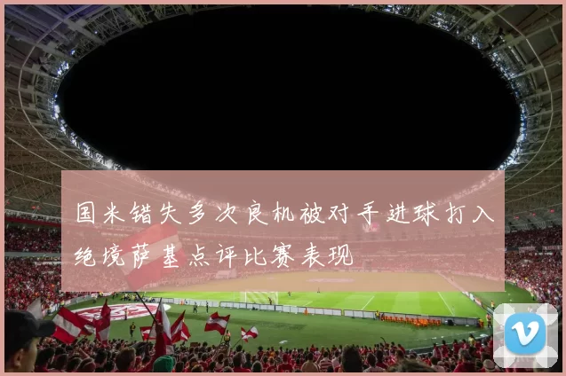 国米错失多次良机被对手进球打入绝境萨基点评比赛表现
