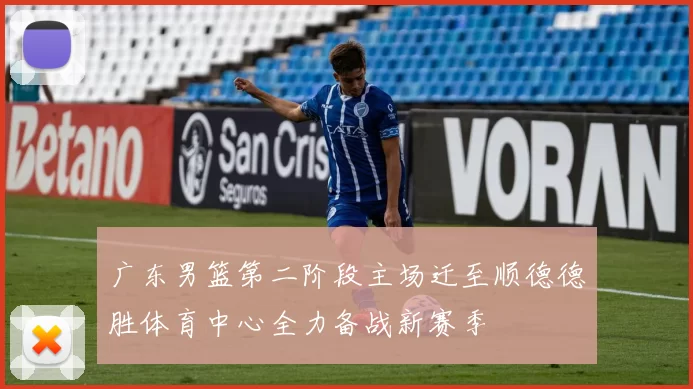 广东男篮第二阶段主场迁至顺德德胜体育中心全力备战新赛季