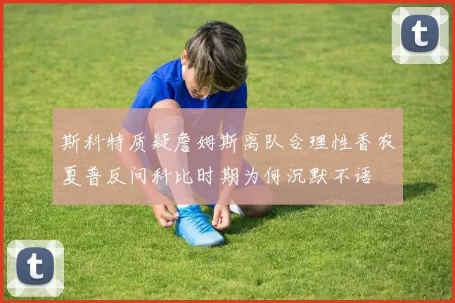 斯科特质疑詹姆斯离队合理性香农夏普反问科比时期为何沉默不语