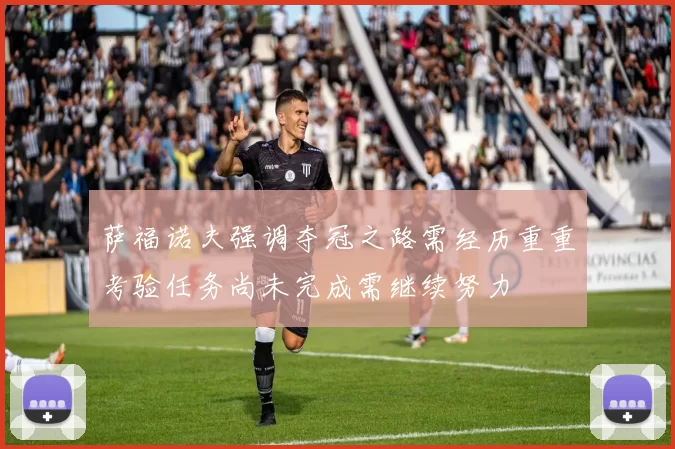 萨福诺夫强调夺冠之路需经历重重考验任务尚未完成需继续努力