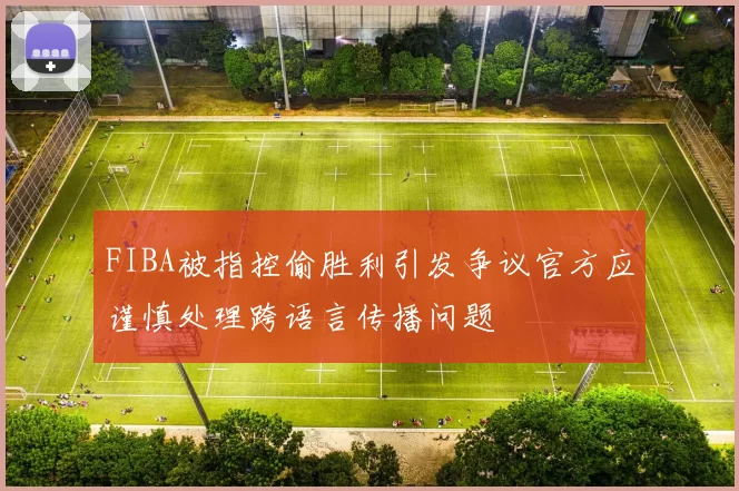FIBA被指控偷胜利引发争议官方应谨慎处理跨语言传播问题