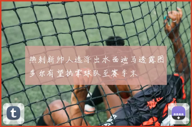 热刺新帅人选浮出水面迪马透露图多尔有望执掌球队至赛季末