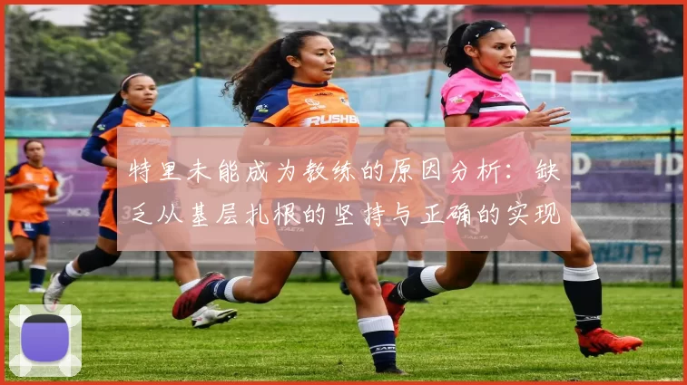 特里未能成为教练的原因分析：缺乏从基层扎根的坚持与正确的实现方式