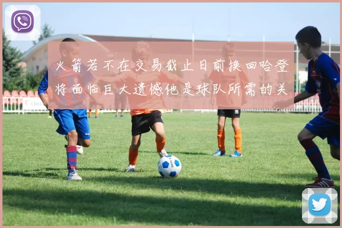 火箭若不在交易截止日前换回哈登将面临巨大遗憾他是球队所需的关键拼图