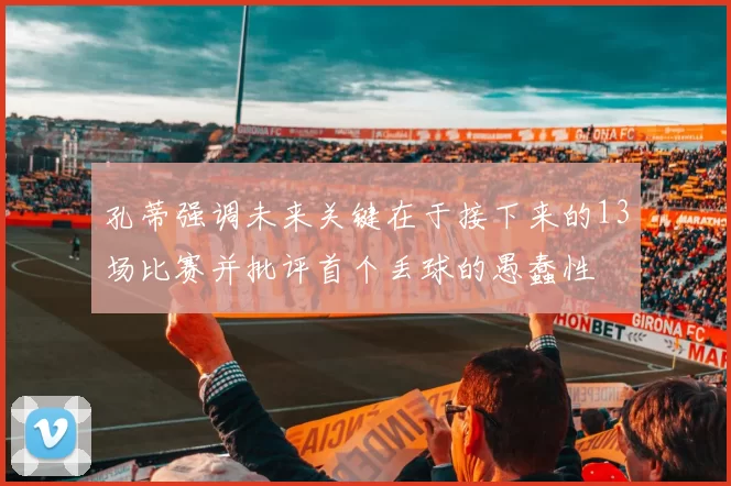 孔蒂强调未来关键在于接下来的13场比赛并批评首个丢球的愚蠢性