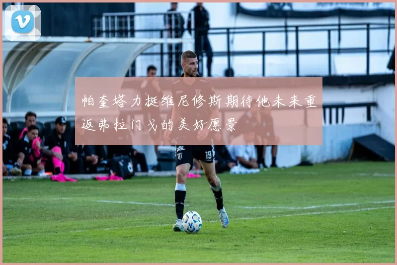 帕奎塔力挺维尼修斯期待他未来重返弗拉门戈的美好愿景