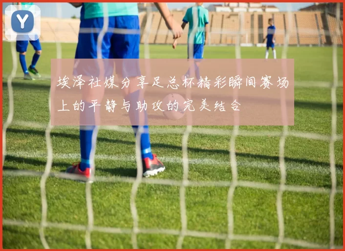 埃泽社媒分享足总杯精彩瞬间赛场上的平静与助攻的完美结合