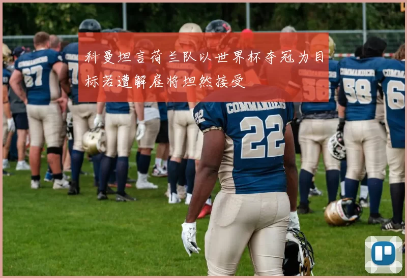 科曼坦言荷兰队以世界杯夺冠为目标若遭解雇将坦然接受