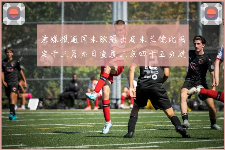 意媒报道国米欧冠出局米兰德比或定于三月九日凌晨三点四十五分进行