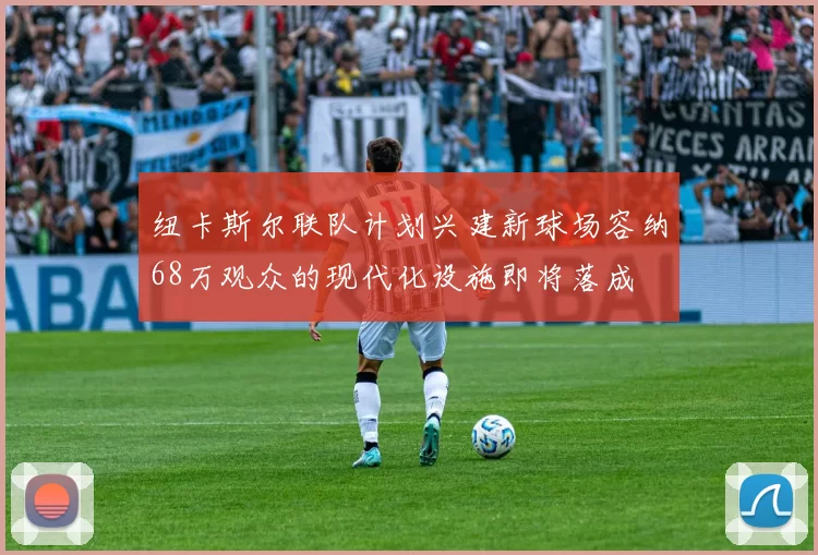 纽卡斯尔联队计划兴建新球场容纳68万观众的现代化设施即将落成