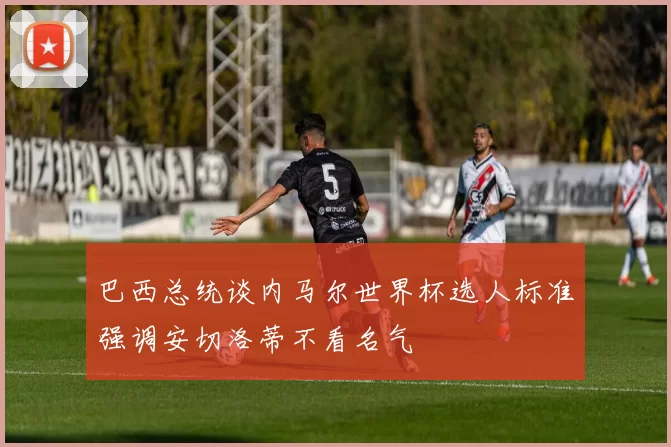 巴西总统谈内马尔世界杯选人标准强调安切洛蒂不看名气