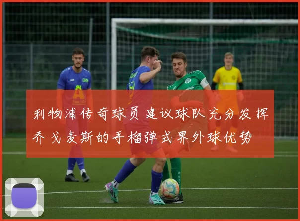利物浦传奇球员建议球队充分发挥乔戈麦斯的手榴弹式界外球优势
