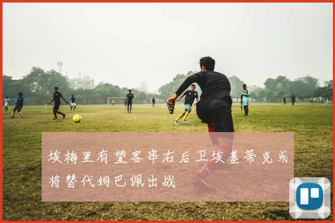 埃梅里有望客串右后卫埃基蒂克或将替代姆巴佩出战