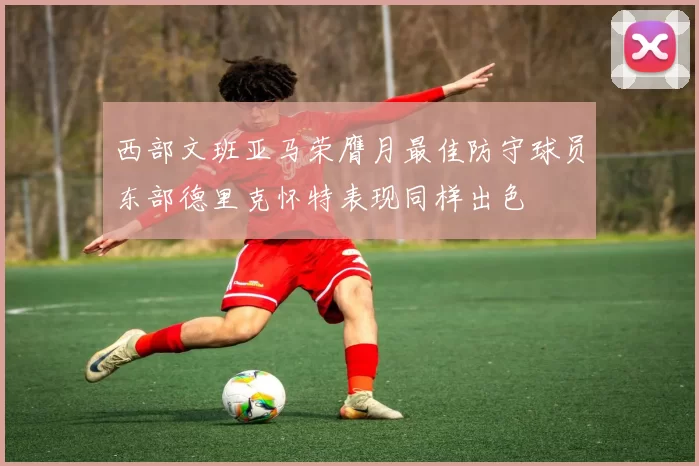 西部文班亚马荣膺月最佳防守球员东部德里克怀特表现同样出色