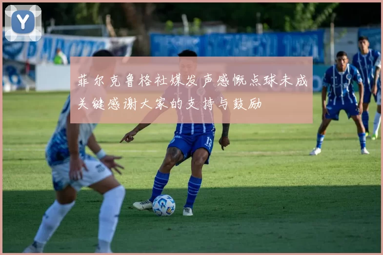 菲尔克鲁格社媒发声感慨点球未成关键感谢大家的支持与鼓励