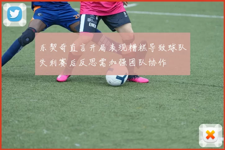 东契奇直言开局表现糟糕导致球队失利赛后反思需加强团队协作